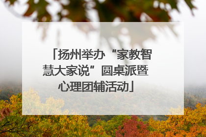 扬州举办“家教智慧大家说”圆桌派暨心理团辅活动