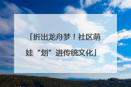 折出龙舟梦！社区萌娃“划”进传统文化