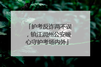 护考反诈两不误，镇江润州公安暖心守护考场内外