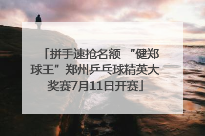 拼手速抢名额 “健郑球王”郑州乒乓球精英大奖赛7月11日开赛
