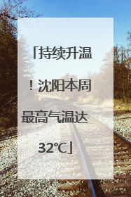 持续升温！沈阳本周最高气温达32℃