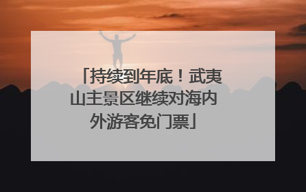 持续到年底！武夷山主景区继续对海内外游客免门票