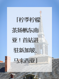柠季柠檬茶扬帆东南亚！首站进驻新加坡、马来西亚