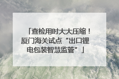 查检用时大大压缩！厦门海关试点“出口锂电包装智慧监管”