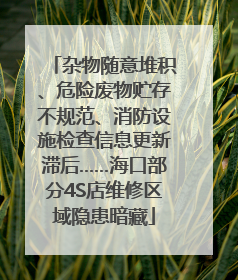 杂物随意堆积、危险废物贮存不规范、消防设施检查信息更新滞后……海口部分4S店维修区域隐患暗藏