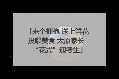 来个拥抱 送上鲜花 投喂美食 太原家长“花式”迎考生