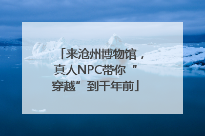 来沧州博物馆，真人NPC带你“穿越”到千年前