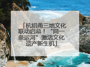 杭绍甬三地文化联动启幕！“同一条运河”激活文化遗产新生机