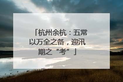 杭州余杭：五常以万全之备，迎汛期之“考”