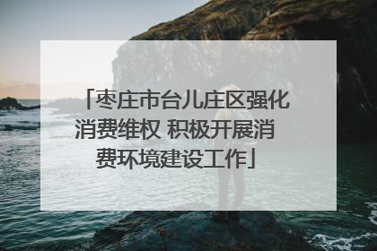 枣庄市台儿庄区强化消费维权 积极开展消费环境建设工作