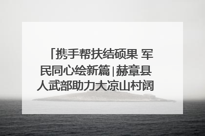 携手帮扶结硕果 军民同心绘新篇∣赫章县人武部助力大凉山村阔步乡村振兴路