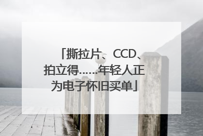 撕拉片、CCD、拍立得……年轻人正为电子怀旧买单