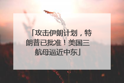 攻击伊朗计划，特朗普已批准！美国三航母逼近中东