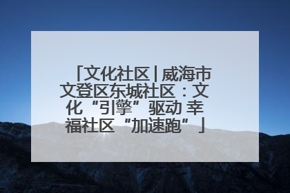 文化社区│威海市文登区东城社区：文化“引擎”驱动 幸福社区“加速跑”
