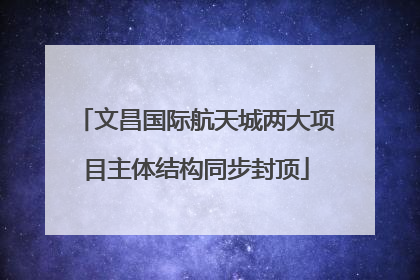 文昌国际航天城两大项目主体结构同步封顶