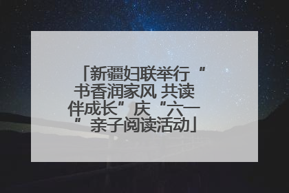 新疆妇联举行“书香润家风 共读伴成长”庆“六一”亲子阅读活动