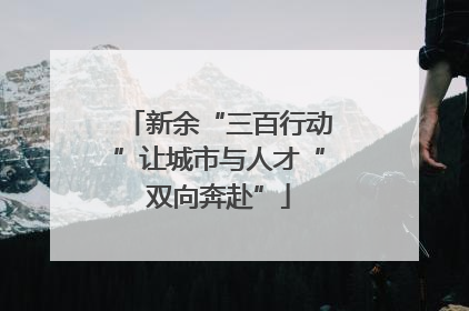 新余“三百行动”让城市与人才“双向奔赴”