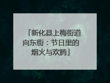 新化县上梅街道向东街：节日里的烟火与欢腾