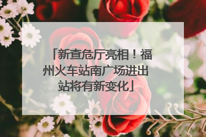 新查危厅亮相！福州火车站南广场进出站将有新变化