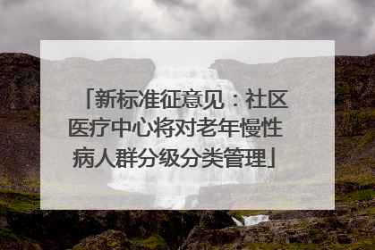 新标准征意见：社区医疗中心将对老年慢性病人群分级分类管理