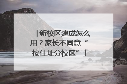 新校区建成怎么用？家长不同意“按住址分校区”