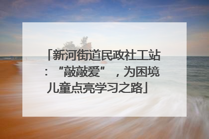新河街道民政社工站：“敲敲爱”，为困境儿童点亮学习之路