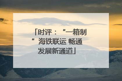 时评：“一箱制”海铁联运 畅通发展新通道