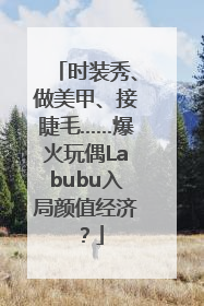 时装秀、做美甲、接睫毛……爆火玩偶Labubu入局颜值经济？