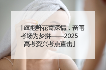 旗袍鲜花寄深情，奋笔考场为梦拼——2025高考资兴考点直击