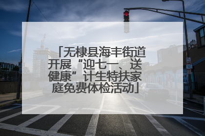 无棣县海丰街道开展“迎七一、送健康”计生特扶家庭免费体检活动