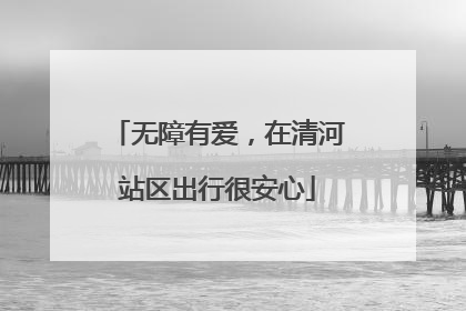 无障有爱，在清河站区出行很安心