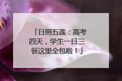 日照五莲：高考四天，学生一日三餐这里全包啦！