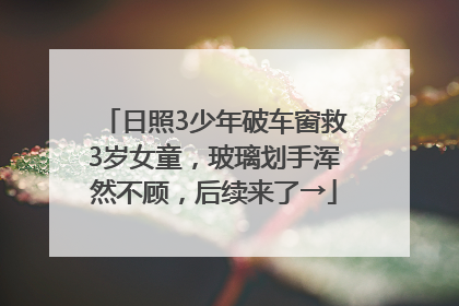 日照3少年破车窗救3岁女童，玻璃划手浑然不顾，后续来了→