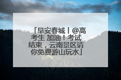 早安春城丨@高考生 加油！考试结束，云南景区请你免费游山玩水