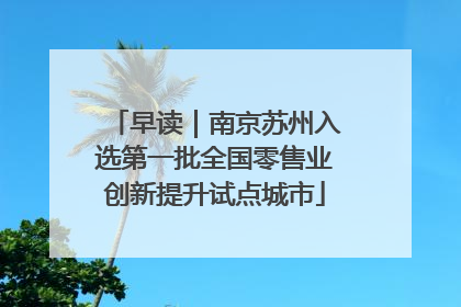 早读｜南京苏州入选第一批全国零售业创新提升试点城市