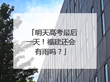 明天高考最后一天！福建还会有雨吗？