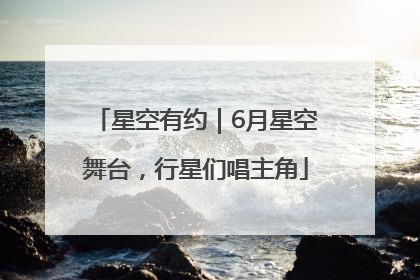 星空有约｜6月星空舞台，行星们唱主角
