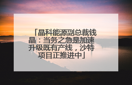 晶科能源副总裁钱晶：当务之急是加速升级既有产线，沙特项目正推进中