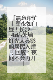 晨意帮忙丨黑夜如白昼！长沙一4s店外墙灯光太亮影响居民入睡，回应：夜间不会再开