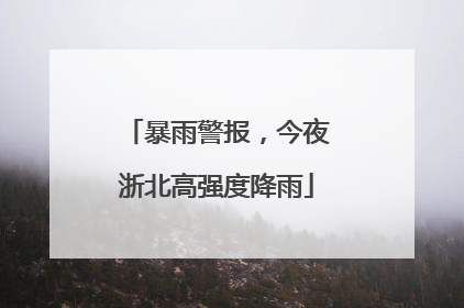 暴雨警报，今夜浙北高强度降雨