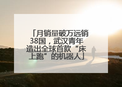 月销量破万远销38国，武汉青年造出全球首款“床上跑”的机器人