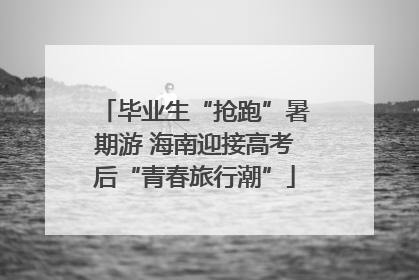 毕业生“抢跑”暑期游 海南迎接高考后“青春旅行潮”