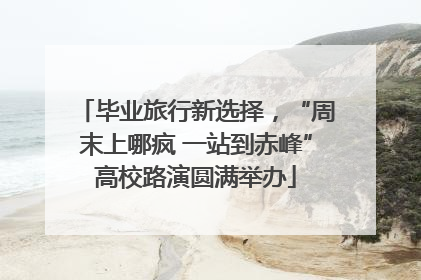 毕业旅行新选择，“周末上哪疯 一站到赤峰”高校路演圆满举办
