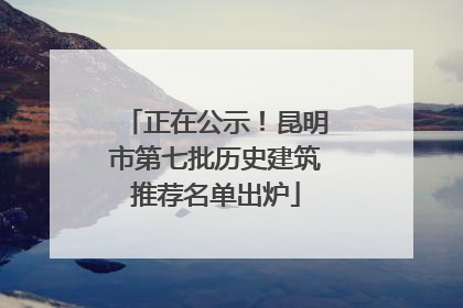 正在公示！昆明市第七批历史建筑推荐名单出炉