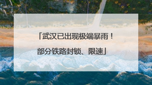 武汉已出现极端暴雨！部分铁路封锁、限速