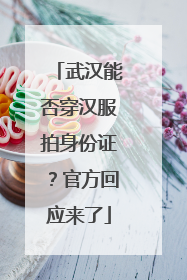 武汉能否穿汉服拍身份证？官方回应来了