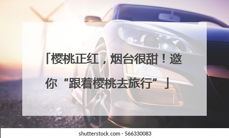 樱桃正红，烟台很甜！邀你“跟着樱桃去旅行”