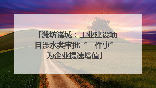 潍坊诸城：工业建设项目涉水类审批“一件事” 为企业提速增值