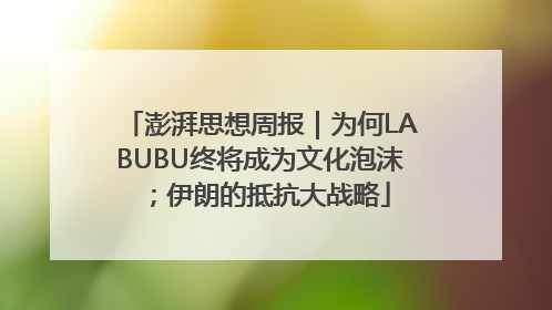澎湃思想周报｜为何LABUBU终将成为文化泡沫；伊朗的抵抗大战略