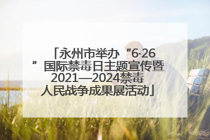 永州市举办“6·26”国际禁毒日主题宣传暨2021—2024禁毒人民战争成果展活动